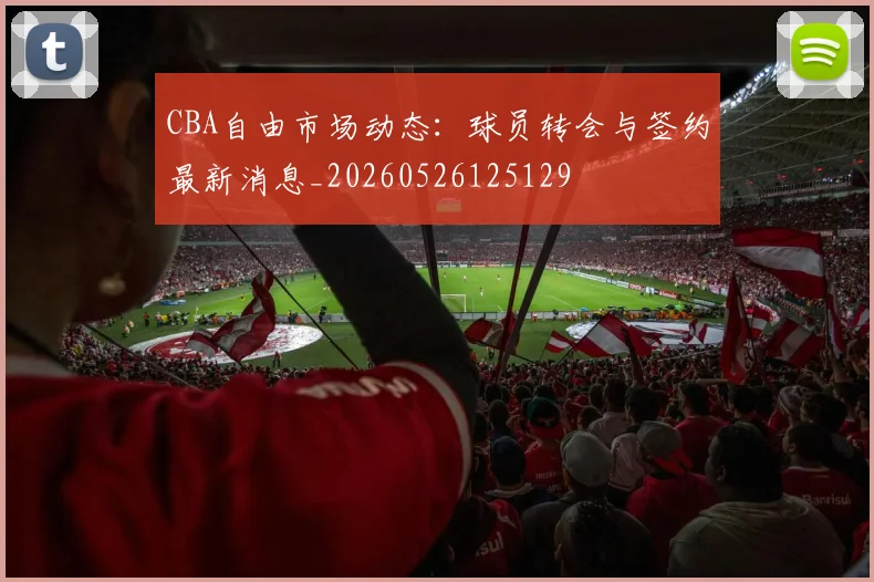 CBA自由市场动态：球员转会与签约最新消息_20260526125129