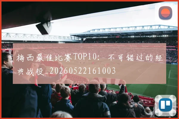 梅西最佳比赛TOP10：不可错过的经典战役_20260522161003