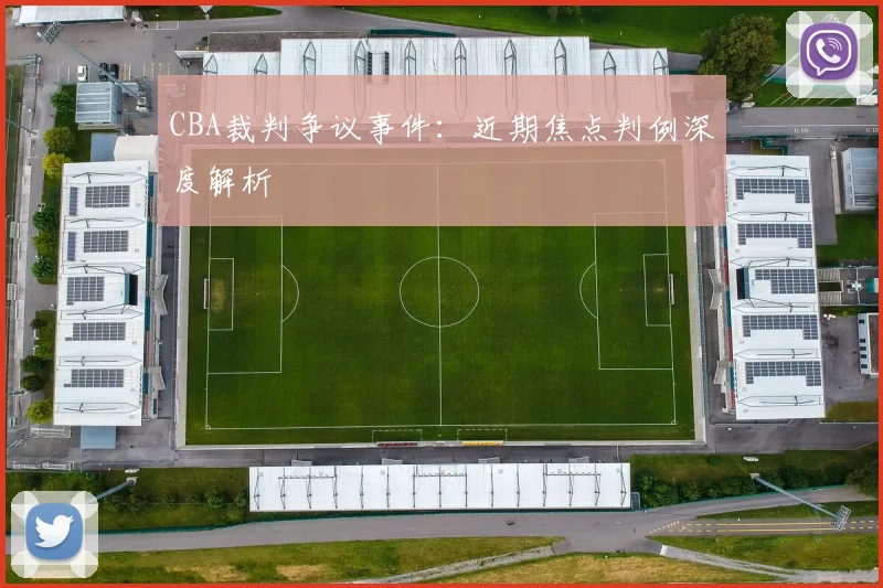 CBA裁判争议事件：近期焦点判例深度解析