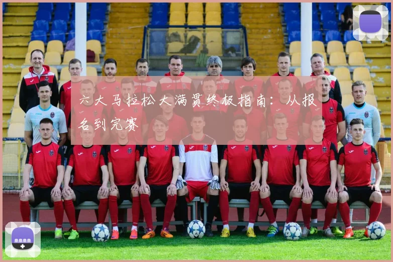 六大马拉松大满贯终极指南：从报名到完赛