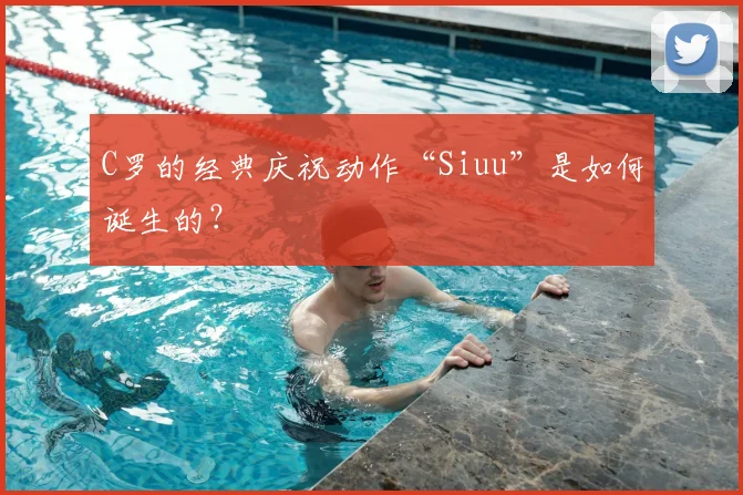 C罗的经典庆祝动作“Siuu”是如何诞生的？