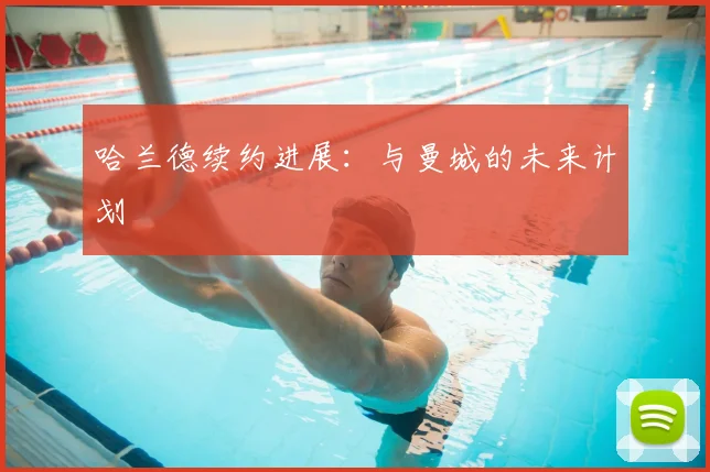 哈兰德续约进展：与曼城的未来计划