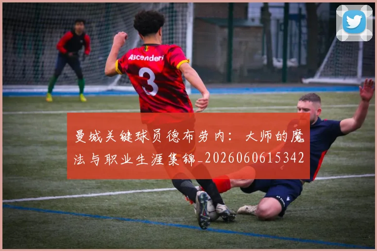曼城关键球员德布劳内:大师的魔法与职业生涯集锦_20260606153422