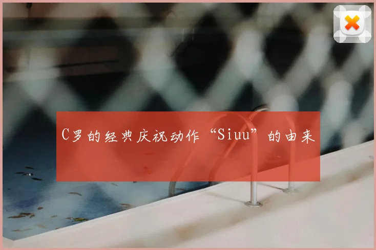 C罗的经典庆祝动作“Siuu”的由来
