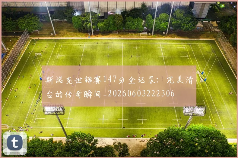 斯诺克世锦赛147分全记录：完美清台的传奇瞬间_20260603222306