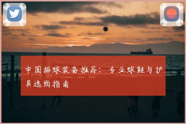 中国排球装备推荐：专业球鞋与护具选购指南