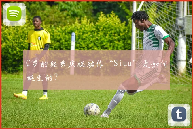 C罗的经典庆祝动作“Siuu”是如何诞生的？