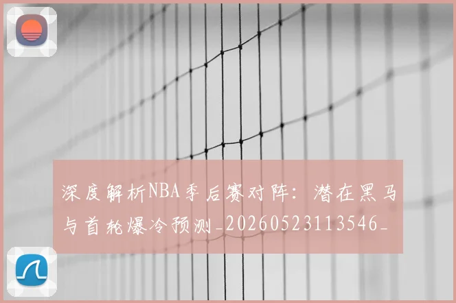 深度解析NBA季后赛对阵：潜在黑马与首轮爆冷预测_20260523113546_20260702152329