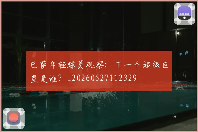 巴萨年轻球员观察：下一个超级巨星是谁？_20260527112329