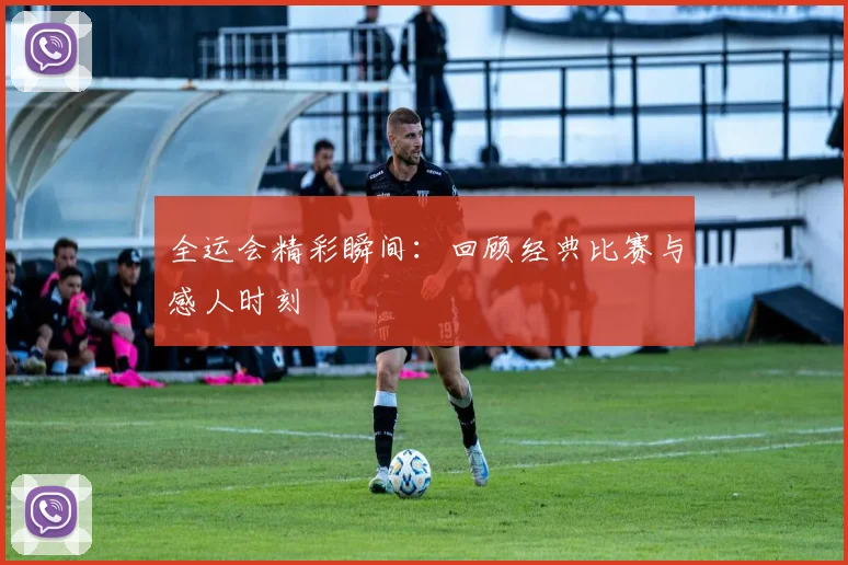 全运会精彩瞬间:回顾经典比赛与感人时刻