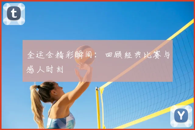 全运会精彩瞬间:回顾经典比赛与感人时刻