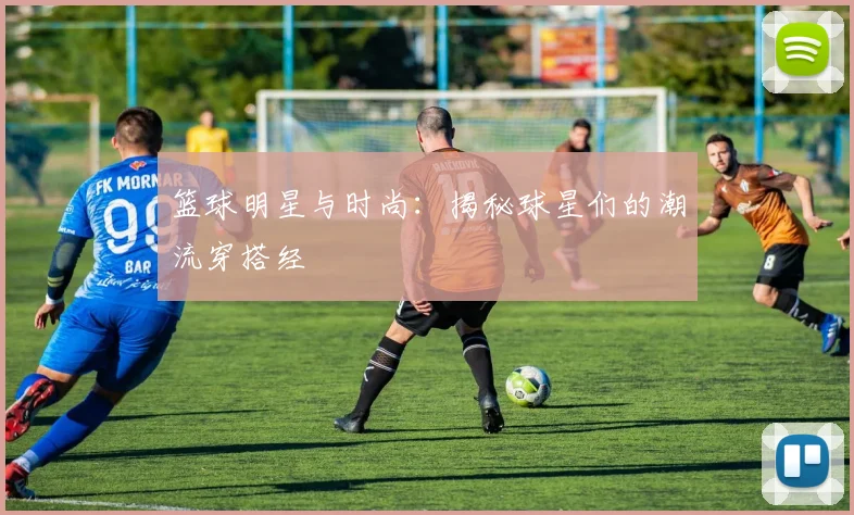 篮球明星与时尚：揭秘球星们的潮流穿搭经