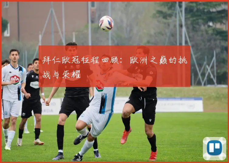 拜仁欧冠征程回顾：欧洲之巅的挑战与荣耀