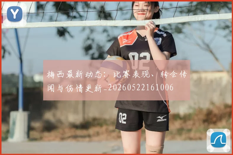 梅西最新动态：比赛表现、转会传闻与伤情更新_20260522161006