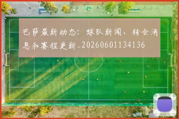 巴萨最新动态：球队新闻、转会消息和赛程更新_20260601134136