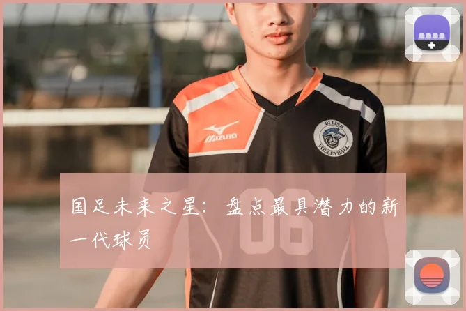 国足未来之星:盘点最具潜力的新一代球员
